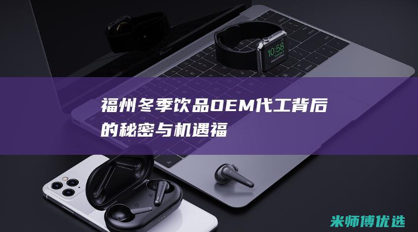 福州冬季饮品 OEM 代工：背后的秘密与机遇 (福州冬季饮品有哪些)
