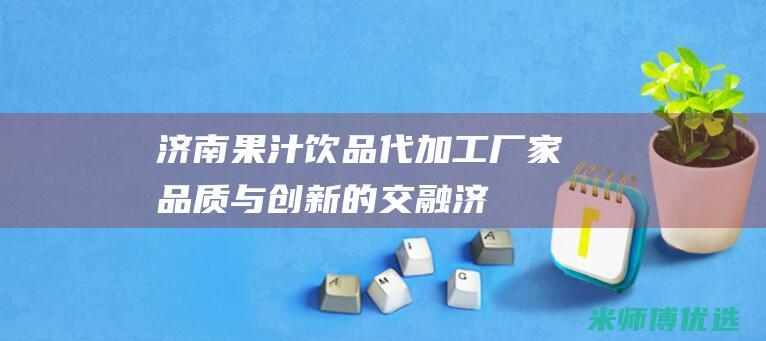 济南果汁饮品代加工厂家：品质与创新的交融 (济南果汁饮品批发市场)