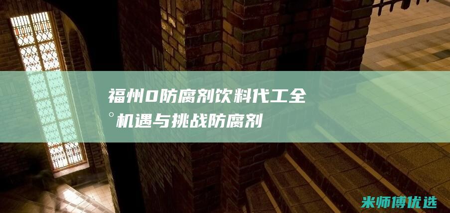 福州 0 防腐剂饮料代工：全新机遇与挑战 (防腐剂零添加)
