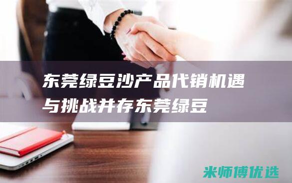 东莞绿豆沙产品代销：机遇与挑战并存 (东莞绿豆沙产地是哪里)
