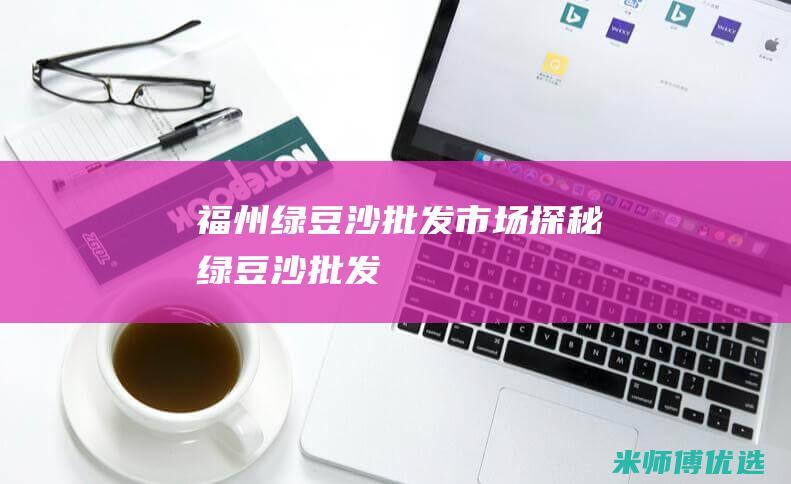 福州绿豆沙批发市场探秘 (绿豆沙批发)