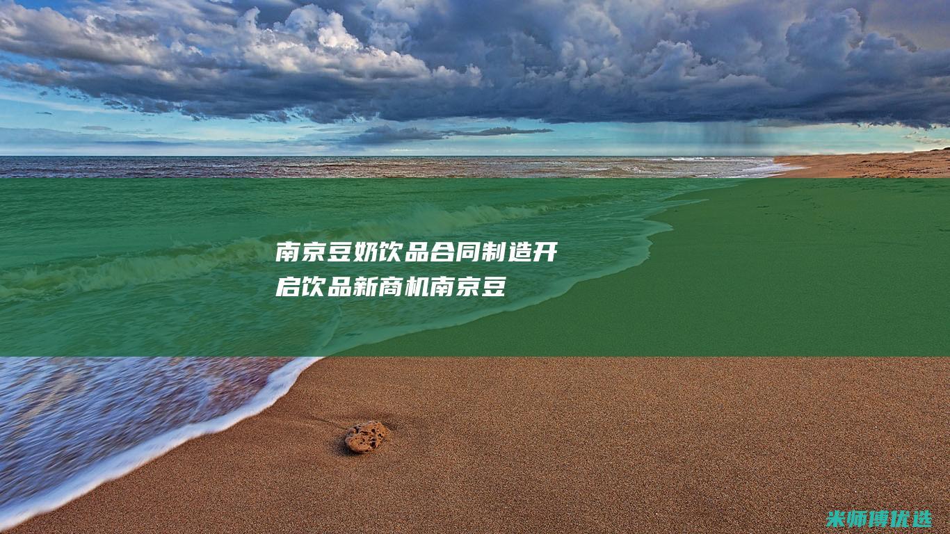南京豆奶饮品合同制造：开启饮品新商机 (南京豆奶供应商)