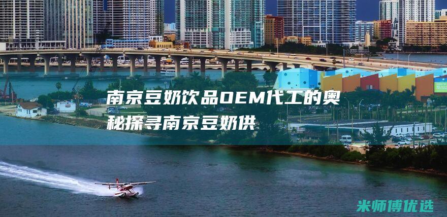 南京豆奶饮品OEM代工的奥秘探寻南京豆奶供