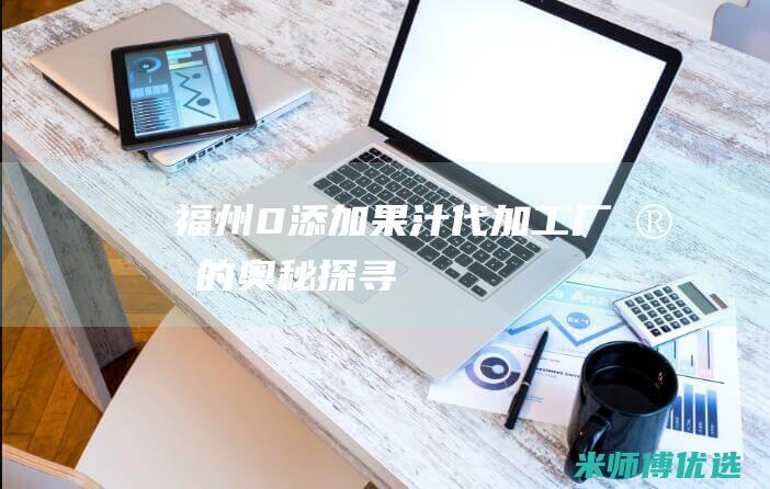 福州 0 添加果汁代加工厂家的奥秘探寻