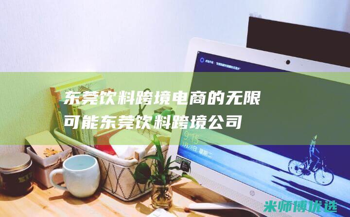 东莞饮料跨境电商的无限可能 (东莞饮料跨境公司)
