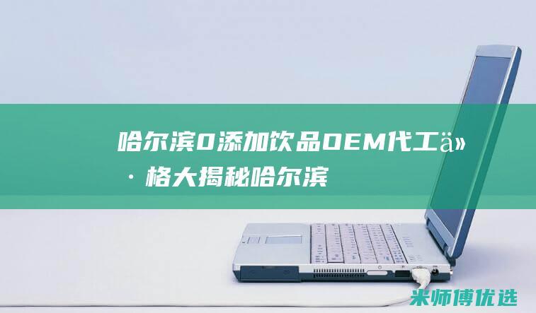 哈尔滨 0 添加饮品 OEM 代工价格大揭秘 (哈尔滨零增长)
