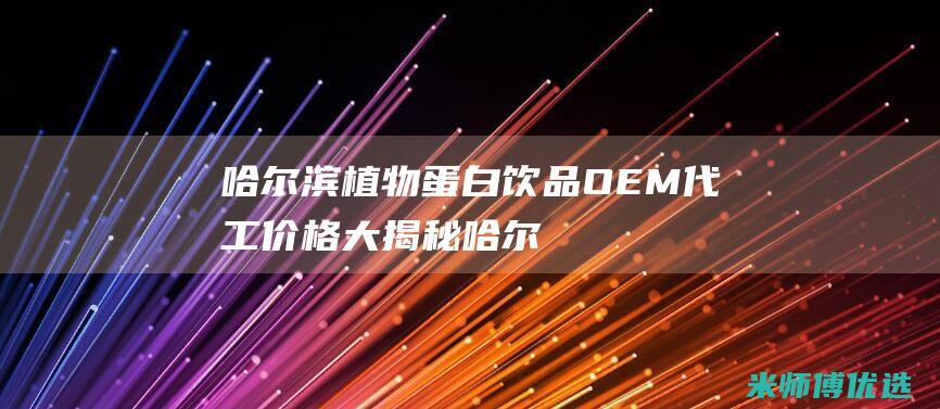 哈尔滨植物蛋白饮品 OEM 代工价格大揭秘 (哈尔滨种蛋厂电话)