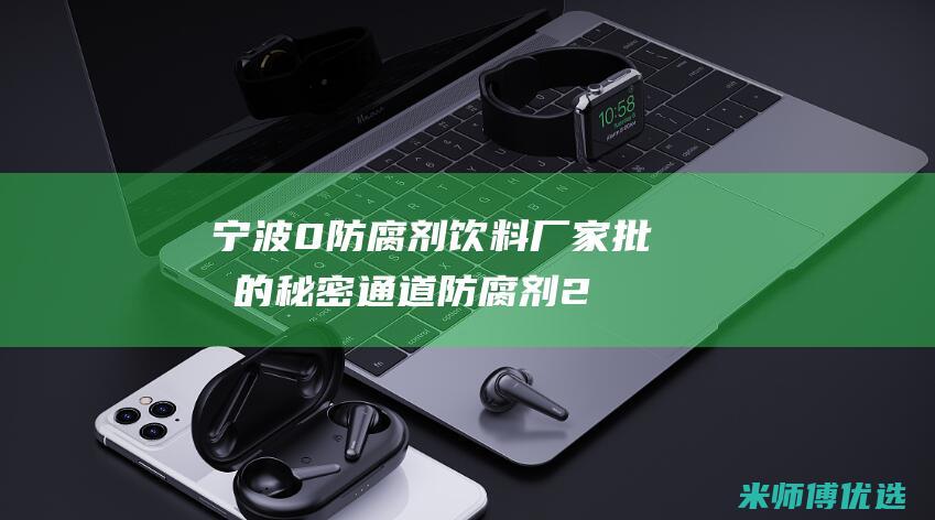 宁波 0 防腐剂饮料厂家批发的秘密通道 (防腐剂211 202)