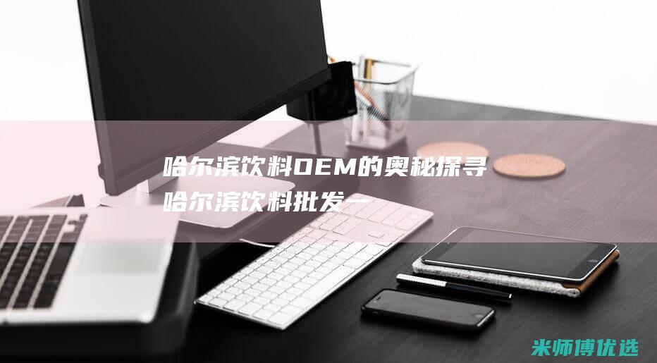 哈尔滨饮料 OEM 的奥秘探寻 (哈尔滨饮料批发一手货源市场)