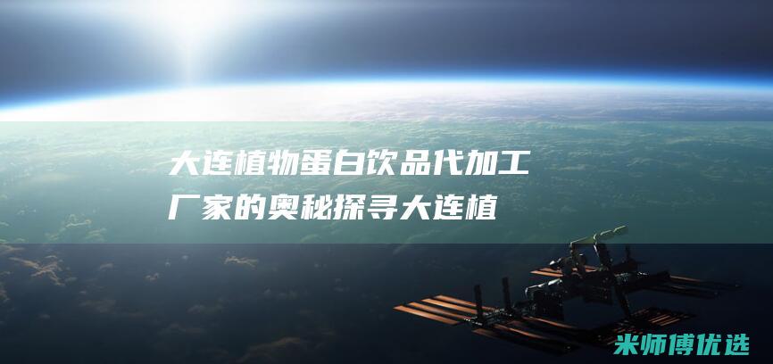 大连植物蛋白饮品代加工厂家的奥秘探寻 (大连植物蛋白批发市场)