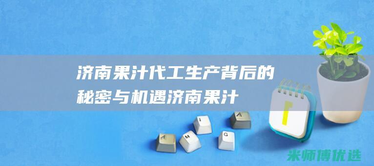 济南果汁代工生产：背后的秘密与机遇 (济南果汁代工厂)