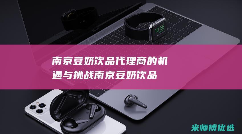 南京豆奶饮品代理商的机遇与挑战 (南京豆奶饮品加盟)