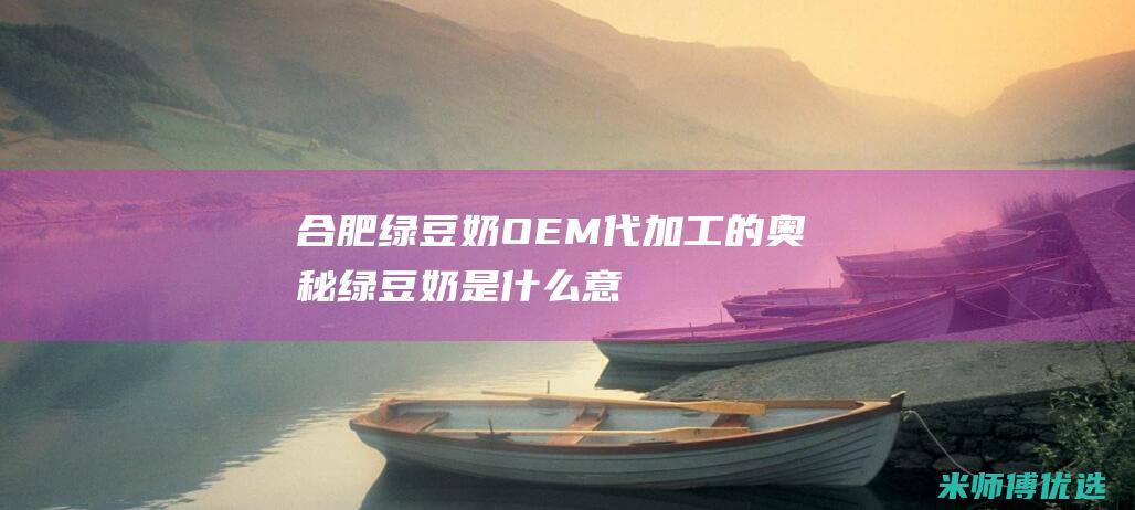 合肥绿豆奶 OEM 代加工的奥秘 (绿豆奶是什么意思)