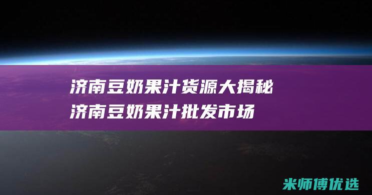 济南豆奶果汁货源大揭秘 (济南豆奶果汁批发市场)