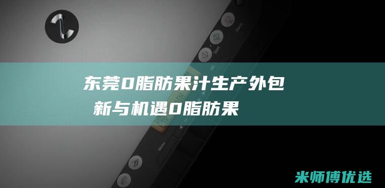 东莞 0 脂肪果汁生产外包：创新与机遇 (0脂肪果酱是真的吗)