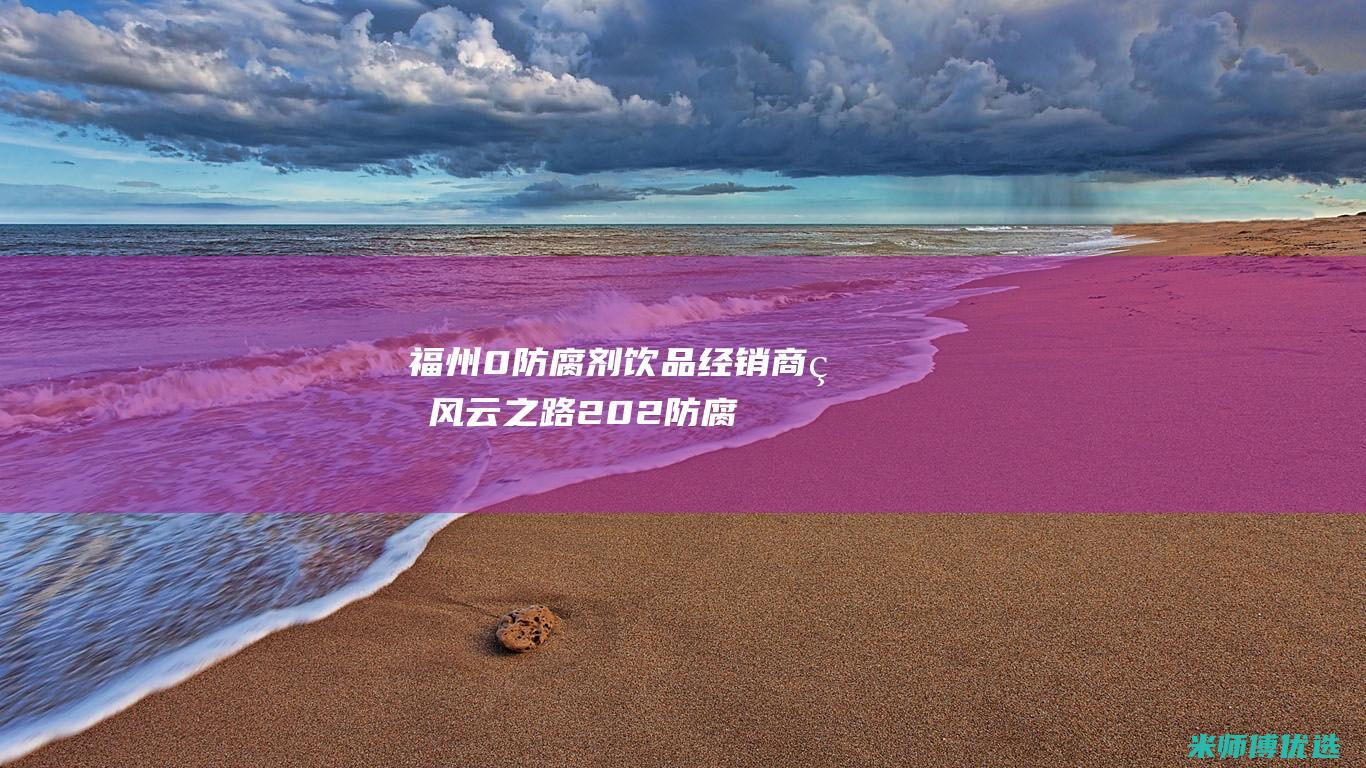 福州 0 防腐剂饮品经销商的风云之路 (202防腐剂)