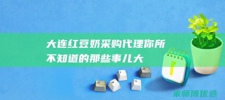 大连红豆奶采购代理：你所不知道的那些事儿 (大连红豆奶采购平台)