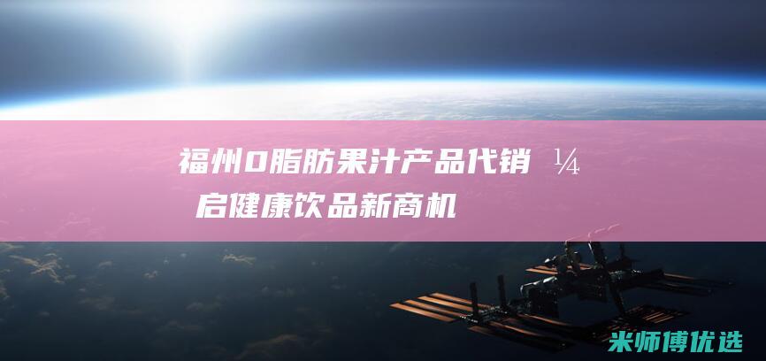 福州 0 脂肪果汁产品代销：开启健康饮品新商机 (零脂肪果汁)