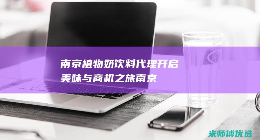 南京植物奶饮料代理：开启美味与商机之旅 (南京植物奶饮料厂家)