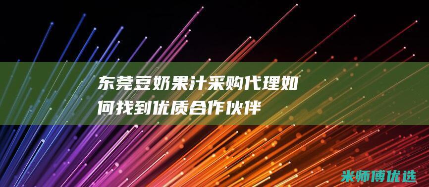 东莞豆奶果汁采购代理：如何找到优质合作伙伴 (东莞豆奶果汁批发市场)
