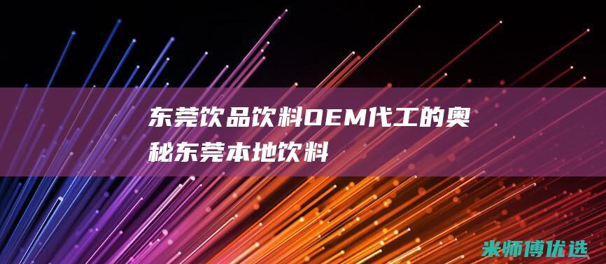 东莞饮品饮料 OEM 代工的奥秘 (东莞本地饮料)
