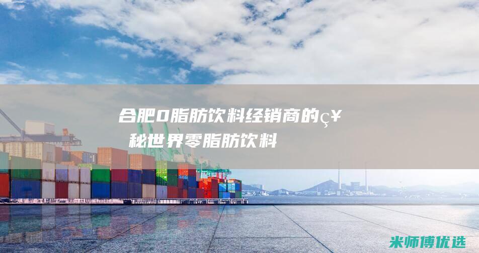 合肥 0 脂肪饮料经销商的神秘世界 (零脂肪 饮料)