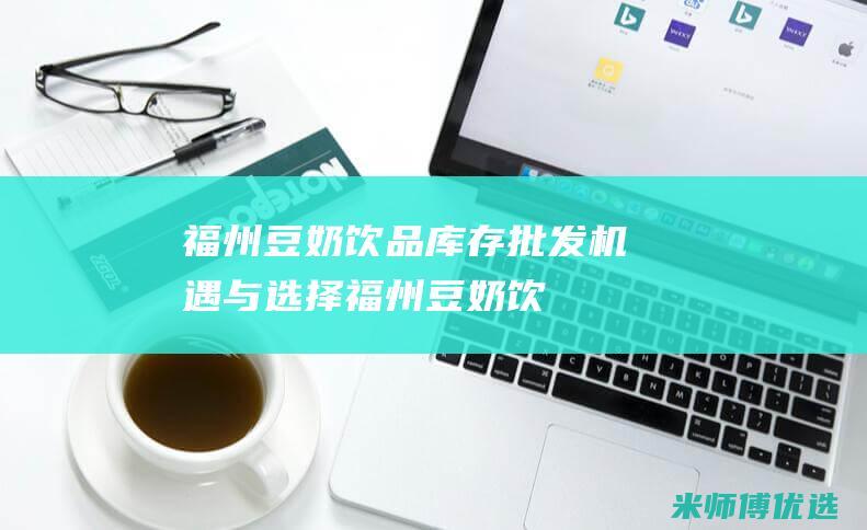 福州豆奶饮品库存批发：机遇与选择 (福州豆奶饮品批发市场)