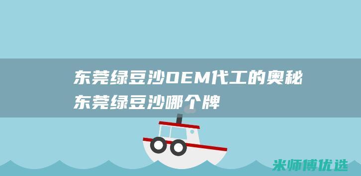 东莞绿豆沙 OEM 代工的奥秘 (东莞绿豆沙哪个牌子好)