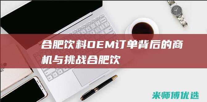 合肥饮料 OEM 订单：背后的商机与挑战 (合肥饮料批发供货商)