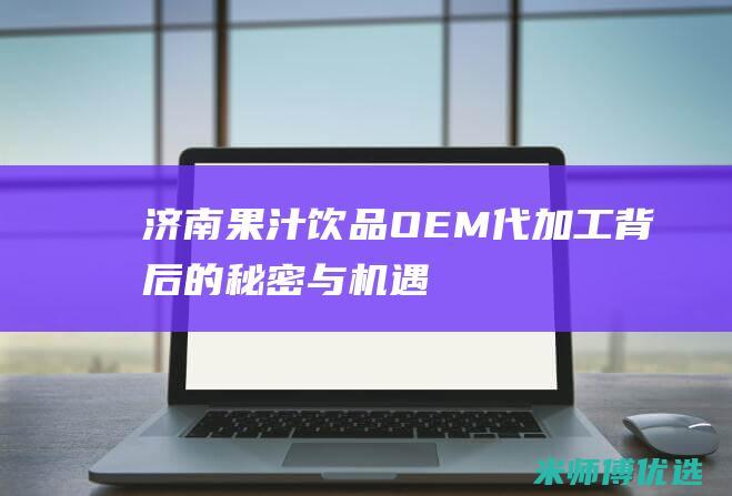 济南果汁饮品 OEM 代加工：背后的秘密与机遇 (济南果汁厂)