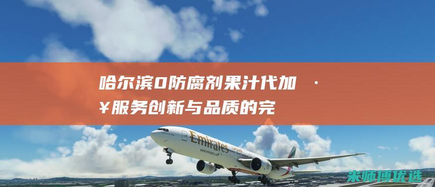 哈尔滨 0 防腐剂果汁代加工服务：创新与品质的完美融合 (哈尔滨防腐厂)
