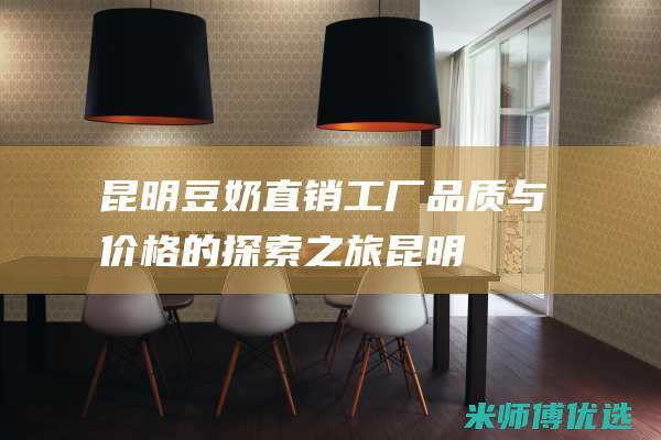 昆明豆奶直销工厂：品质与价格的探索之旅 (昆明豆奶直销店地址)