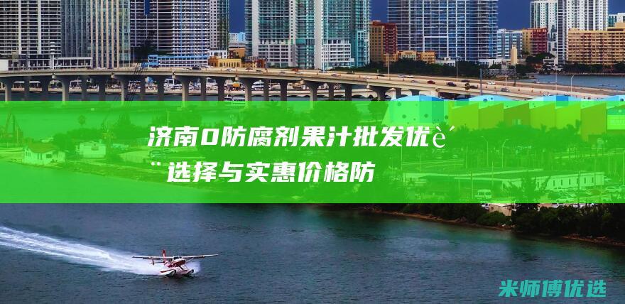 济南 0 防腐剂果汁批发：优质选择与实惠价格 (防腐剂售价)