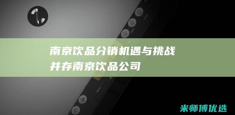 南京饮品分销：机遇与挑战并存 (南京饮品公司)