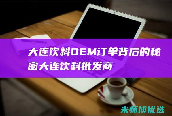 大连饮料 OEM 订单背后的秘密 (大连饮料批发商电话)