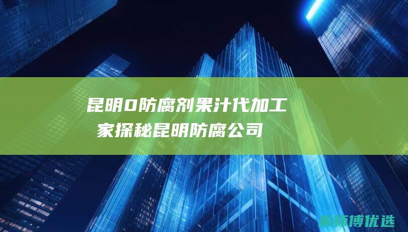 昆明 0 防腐剂果汁代加工厂家探秘 (昆明防腐公司)