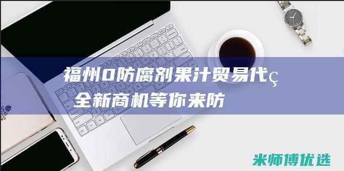 福州 0 防腐剂果汁贸易代理：全新商机等你来 (防腐剂零添加)