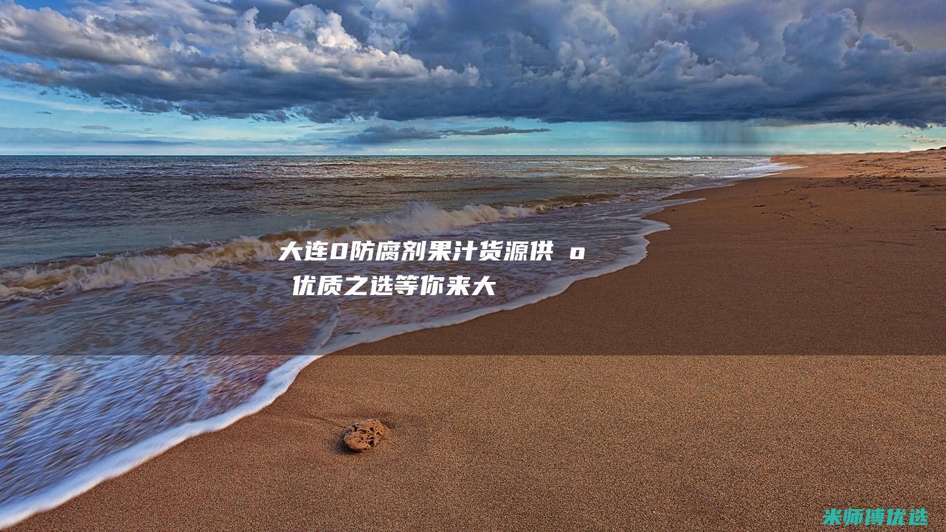 大连 0 防腐剂果汁货源供应：优质之选等你来 (大连防腐剂少的牛奶是什么品牌)
