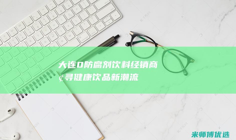 大连 0 防腐剂饮料经销商：探寻健康饮品新潮流 (大连防腐剂少的牛奶是什么品牌)