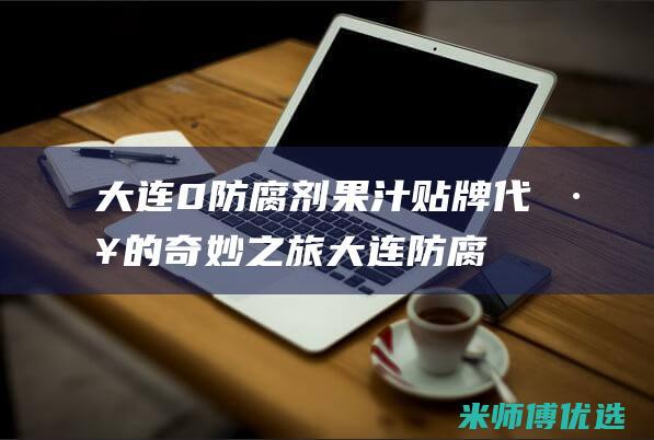 大连 0 防腐剂果汁贴牌代工的奇妙之旅 (大连防腐剂生产厂家)