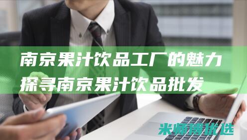 南京果汁饮品工厂的魅力探寻 (南京果汁饮品批发市场)