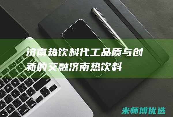 济南热饮料代工：品质与创新的交融 (济南热饮料代理电话)