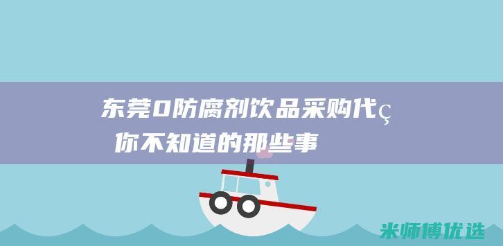 东莞 0 防腐剂饮品采购代理：你不知道的那些事 (东莞防腐剂品牌有哪些厂家生产)