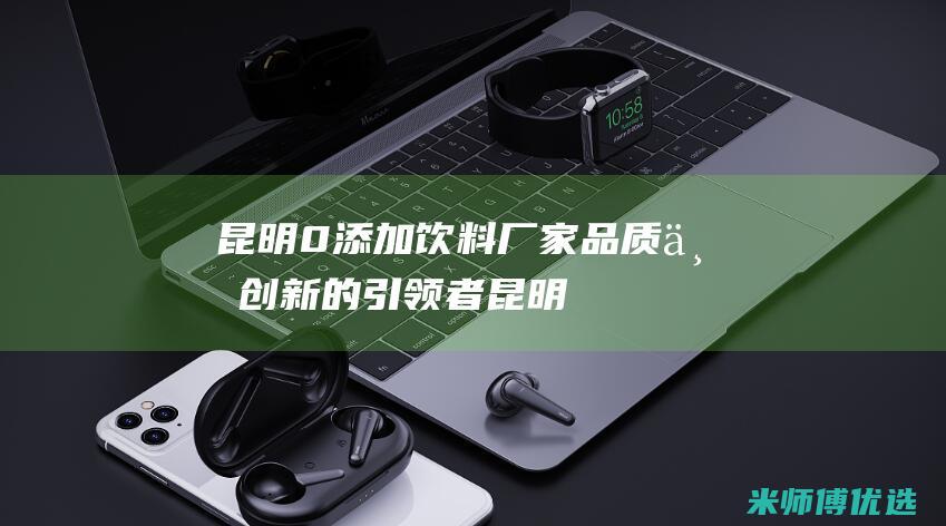 昆明 0 添加饮料厂家：品质与创新的引领者 (昆明 饮料)