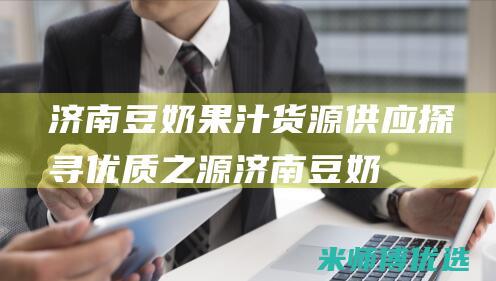 济南豆奶果汁货源供应：探寻优质之源 (济南豆奶果汁专卖店)