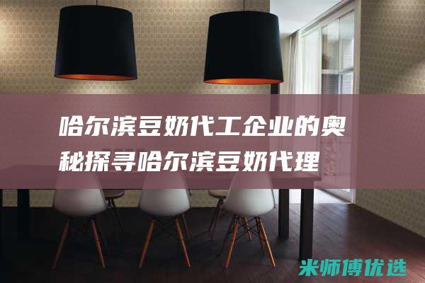 哈尔滨豆奶代工企业的奥秘探寻 (哈尔滨豆奶代理电话)