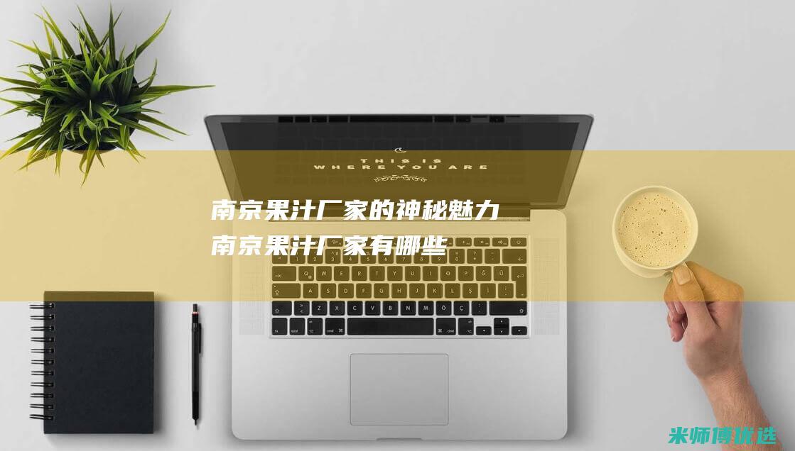 南京果汁厂家的神秘魅力 (南京果汁厂家有哪些)