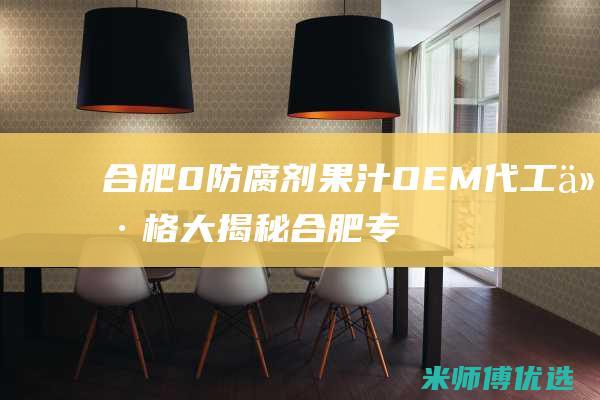 合肥 0 防腐剂果汁 OEM 代工价格大揭秘 (合肥专业防腐公司)