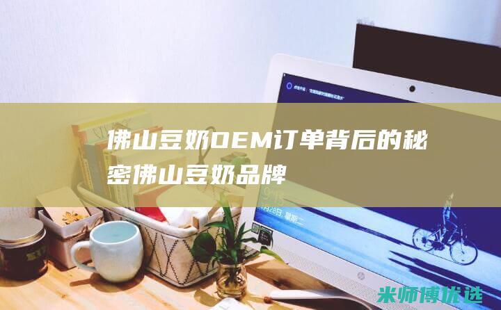 佛山豆奶 OEM 订单背后的秘密 (佛山豆奶品牌)