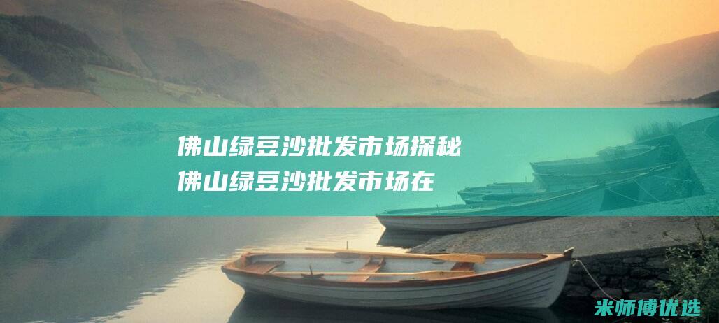 佛山绿豆沙批发市场探秘 (佛山绿豆沙批发市场在哪里)